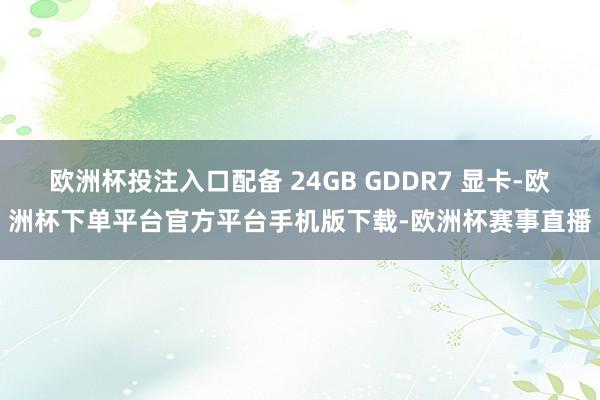 欧洲杯投注入口配备 24GB GDDR7 显卡-欧洲杯下单平台官方平台手机版下载-欧洲杯赛事直播