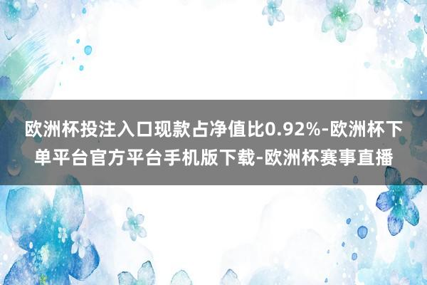 欧洲杯投注入口现款占净值比0.92%-欧洲杯下单平台官方平台手机版下载-欧洲杯赛事直播