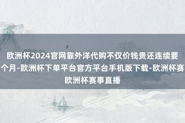 欧洲杯2024官网靠外洋代购不仅价钱贵还连续要等一两个月-欧洲杯下单平台官方平台手机版下载-欧洲杯赛事直播