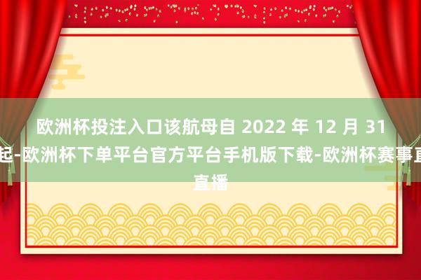 欧洲杯投注入口该航母自 2022 年 12 月 31 日起-欧洲杯下单平台官方平台手机版下载-欧洲杯赛事直播