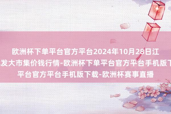 欧洲杯下单平台官方平台2024年10月28日江西乐平蔬菜农居品批发大市集价钱行情-欧洲杯下单平台官方平台手机版下载-欧洲杯赛事直播