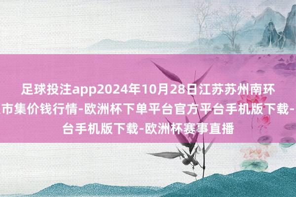 足球投注app2024年10月28日江苏苏州南环桥农副产物批发市集价钱行情-欧洲杯下单平台官方平台手机版下载-欧洲杯赛事直播