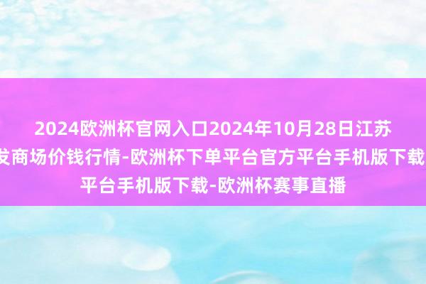 2024欧洲杯官网入口2024年10月28日江苏联谊农副居品批发商场价钱行情-欧洲杯下单平台官方平台手机版下载-欧洲杯赛事直播