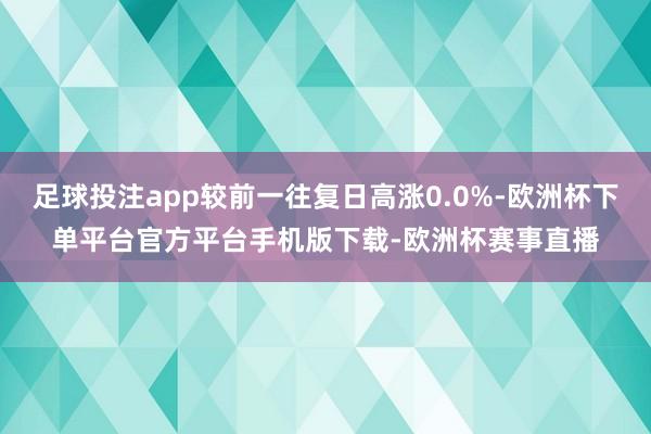 足球投注app较前一往复日高涨0.0%-欧洲杯下单平台官方平台手机版下载-欧洲杯赛事直播