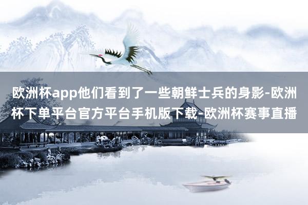 欧洲杯app他们看到了一些朝鲜士兵的身影-欧洲杯下单平台官方平台手机版下载-欧洲杯赛事直播