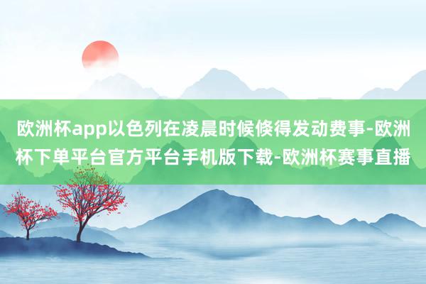 欧洲杯app以色列在凌晨时候倏得发动费事-欧洲杯下单平台官方平台手机版下载-欧洲杯赛事直播