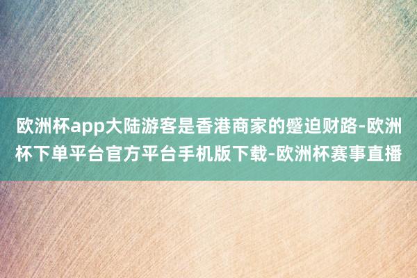 欧洲杯app大陆游客是香港商家的蹙迫财路-欧洲杯下单平台官方平台手机版下载-欧洲杯赛事直播