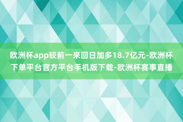 欧洲杯app较前一来回日加多18.7亿元-欧洲杯下单平台官方平台手机版下载-欧洲杯赛事直播