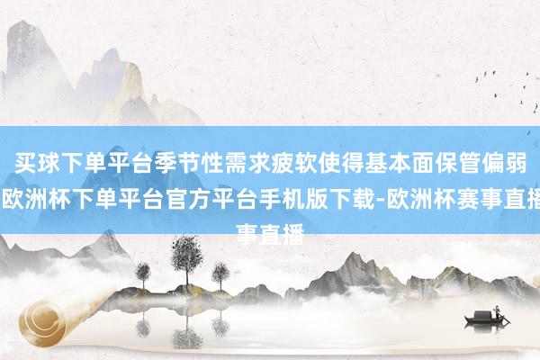 买球下单平台季节性需求疲软使得基本面保管偏弱-欧洲杯下单平台官方平台手机版下载-欧洲杯赛事直播