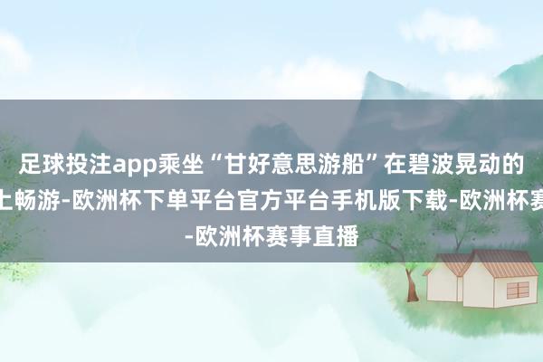 足球投注app乘坐“甘好意思游船”在碧波晃动的海珠湖上畅游-欧洲杯下单平台官方平台手机版下载-欧洲杯赛事直播