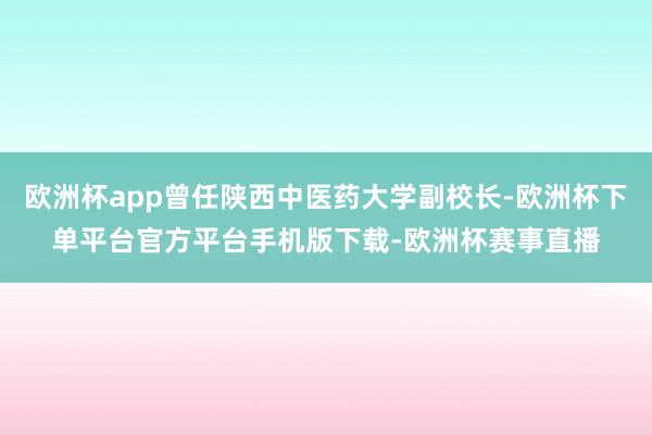 欧洲杯app曾任陕西中医药大学副校长-欧洲杯下单平台官方平台手机版下载-欧洲杯赛事直播