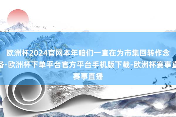 欧洲杯2024官网本年咱们一直在为市集回转作念准备-欧洲杯下单平台官方平台手机版下载-欧洲杯赛事直播