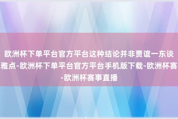 欧洲杯下单平台官方平台这种结论并非贾谊一东谈主的不雅点-欧洲杯下单平台官方平台手机版下载-欧洲杯赛事直播