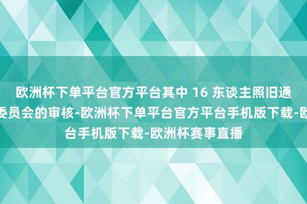 欧洲杯下单平台官方平台其中 16 东谈主照旧通过商榷院功令委员会的审核-欧洲杯下单平台官方平台手机版下载-欧洲杯赛事直播