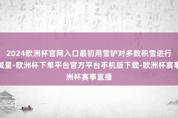 2024欧洲杯官网入口最初用雪铲对多数积雪进行名义减量-欧洲杯下单平台官方平台手机版下载-欧洲杯赛事直播