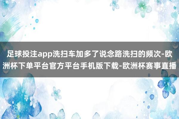 足球投注app洗扫车加多了说念路洗扫的频次-欧洲杯下单平台官方平台手机版下载-欧洲杯赛事直播