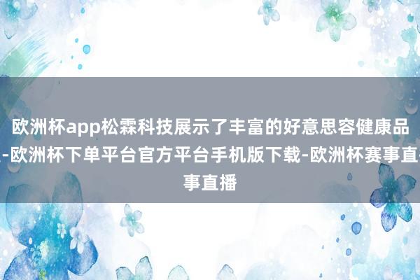 欧洲杯app松霖科技展示了丰富的好意思容健康品类-欧洲杯下单平台官方平台手机版下载-欧洲杯赛事直播