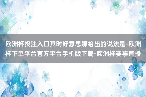 欧洲杯投注入口其时好意思媒给出的说法是-欧洲杯下单平台官方平台手机版下载-欧洲杯赛事直播