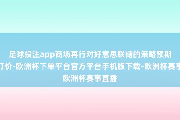 足球投注app商场再行对好意思联储的策略预期进行订价-欧洲杯下单平台官方平台手机版下载-欧洲杯赛事直播