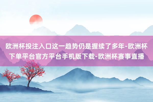 欧洲杯投注入口这一趋势仍是握续了多年-欧洲杯下单平台官方平台手机版下载-欧洲杯赛事直播
