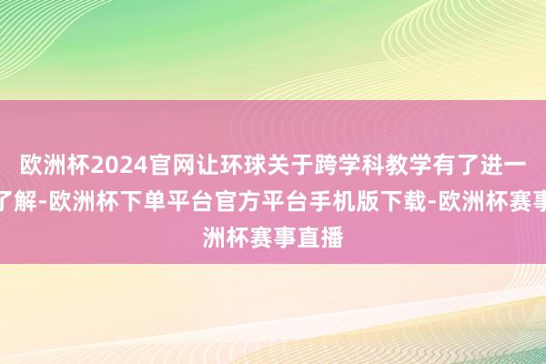 欧洲杯2024官网让环球关于跨学科教学有了进一步的了解-欧洲杯下单平台官方平台手机版下载-欧洲杯赛事直播