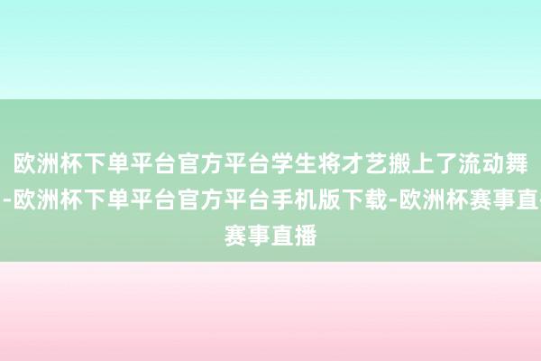 欧洲杯下单平台官方平台学生将才艺搬上了流动舞台-欧洲杯下单平台官方平台手机版下载-欧洲杯赛事直播