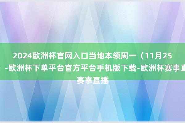 2024欧洲杯官网入口当地本领周一（11月25日）-欧洲杯下单平台官方平台手机版下载-欧洲杯赛事直播