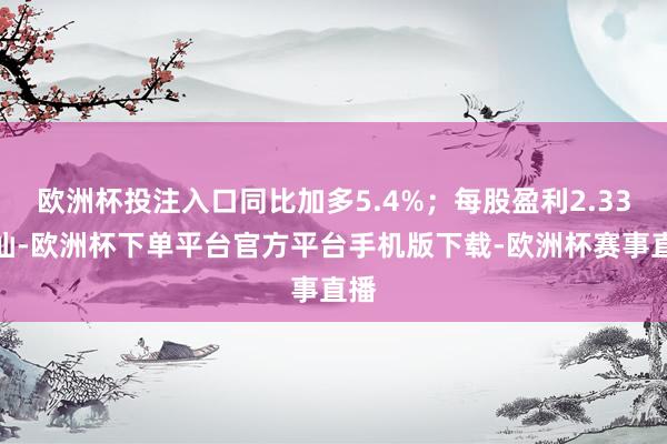 欧洲杯投注入口同比加多5.4%；每股盈利2.33港仙-欧洲杯下单平台官方平台手机版下载-欧洲杯赛事直播