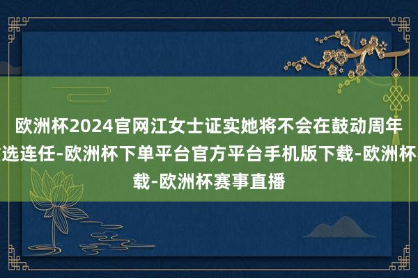 欧洲杯2024官网江女士证实她将不会在鼓动周年大会上重选连任-欧洲杯下单平台官方平台手机版下载-欧洲杯赛事直播