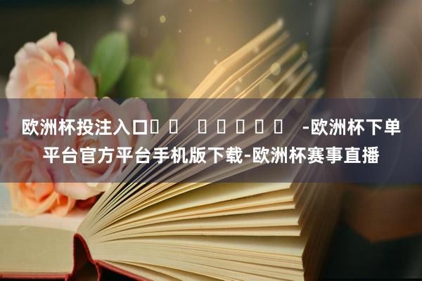 欧洲杯投注入口		  					  -欧洲杯下单平台官方平台手机版下载-欧洲杯赛事直播