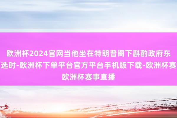 欧洲杯2024官网当他坐在特朗普阁下斟酌政府东说念主选时-欧洲杯下单平台官方平台手机版下载-欧洲杯赛事直播