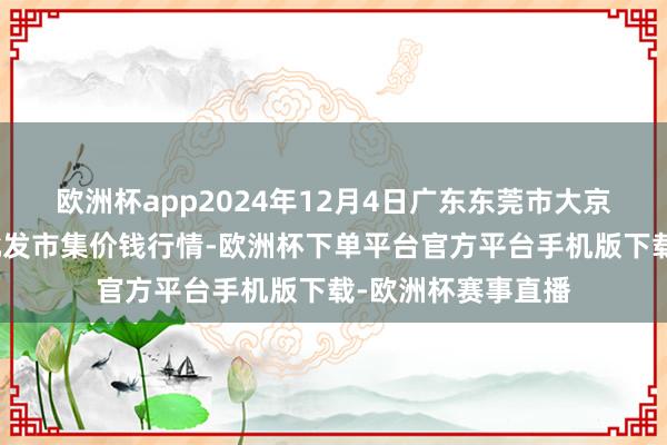 欧洲杯app2024年12月4日广东东莞市大京九农副居品中心批发市集价钱行情-欧洲杯下单平台官方平台手机版下载-欧洲杯赛事直播