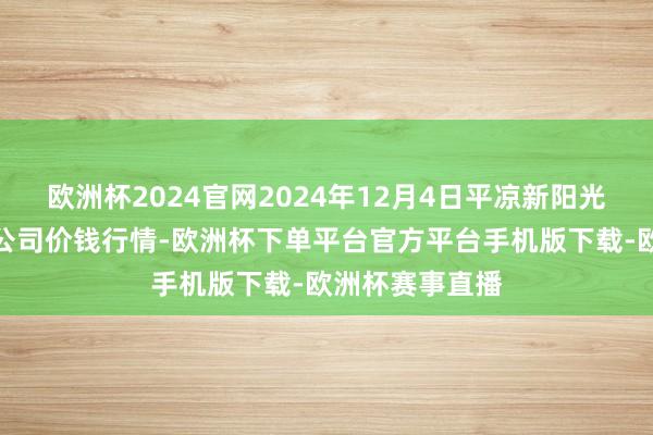 欧洲杯2024官网2024年12月4日平凉新阳光农副家具有限公司价钱行情-欧洲杯下单平台官方平台手机版下载-欧洲杯赛事直播