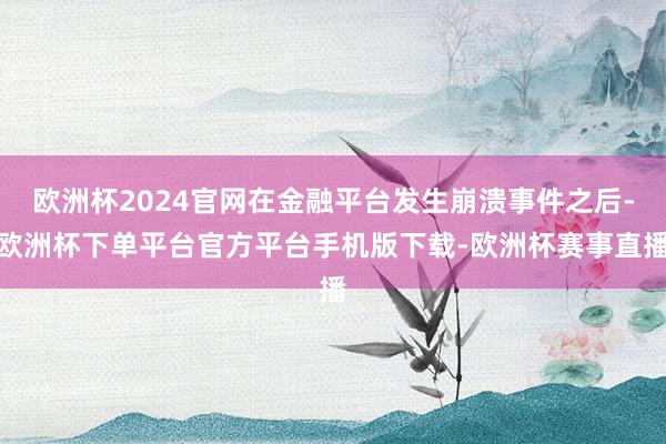 欧洲杯2024官网在金融平台发生崩溃事件之后-欧洲杯下单平台官方平台手机版下载-欧洲杯赛事直播