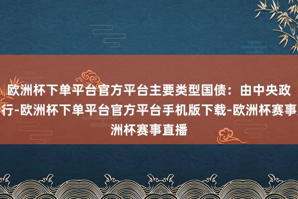 欧洲杯下单平台官方平台主要类型国债：由中央政府刊行-欧洲杯下单平台官方平台手机版下载-欧洲杯赛事直播