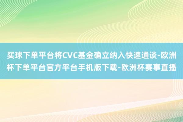 买球下单平台将CVC基金确立纳入快速通谈-欧洲杯下单平台官方平台手机版下载-欧洲杯赛事直播