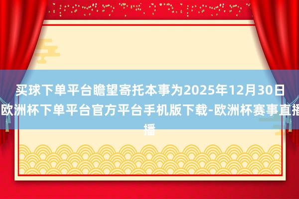 买球下单平台瞻望寄托本事为2025年12月30日-欧洲杯下单平台官方平台手机版下载-欧洲杯赛事直播
