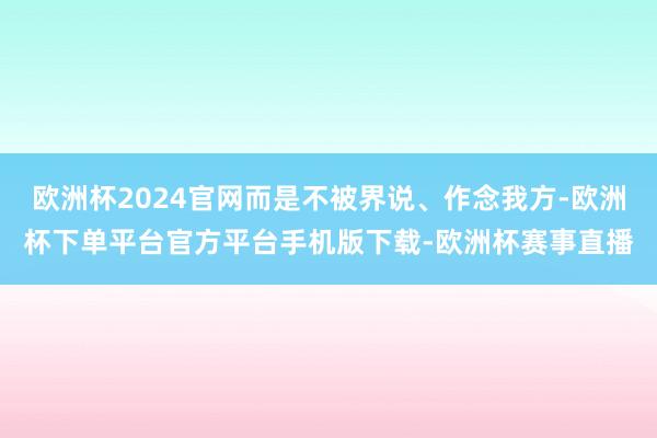 欧洲杯2024官网而是不被界说、作念我方-欧洲杯下单平台官方平台手机版下载-欧洲杯赛事直播