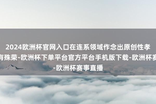 2024欧洲杯官网入口在连系领域作念出原创性孝敬并享有殊荣-欧洲杯下单平台官方平台手机版下载-欧洲杯赛事直播