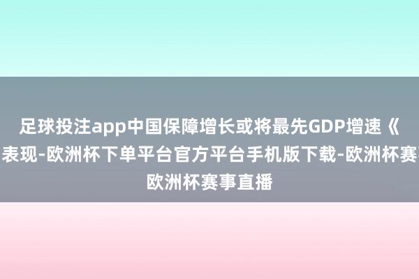 足球投注app中国保障增长或将最先GDP增速《评释》表现-欧洲杯下单平台官方平台手机版下载-欧洲杯赛事直播