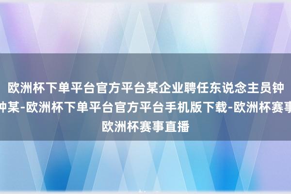 欧洲杯下单平台官方平台某企业聘任东说念主员钟某案钟某-欧洲杯下单平台官方平台手机版下载-欧洲杯赛事直播