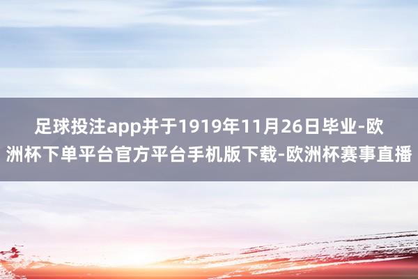 足球投注app并于1919年11月26日毕业-欧洲杯下单平台官方平台手机版下载-欧洲杯赛事直播
