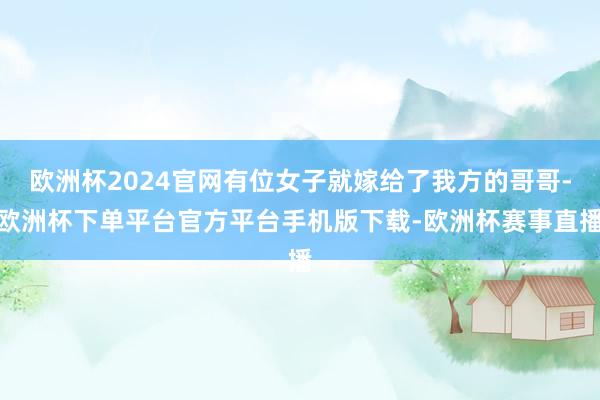 欧洲杯2024官网有位女子就嫁给了我方的哥哥-欧洲杯下单平台官方平台手机版下载-欧洲杯赛事直播