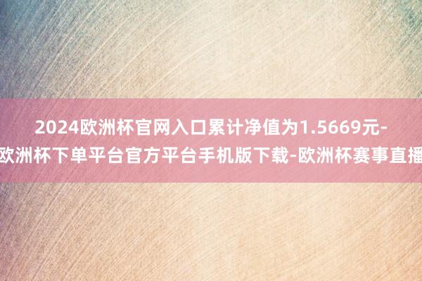 2024欧洲杯官网入口累计净值为1.5669元-欧洲杯下单平台官方平台手机版下载-欧洲杯赛事直播