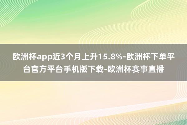 欧洲杯app近3个月上升15.8%-欧洲杯下单平台官方平台手机版下载-欧洲杯赛事直播
