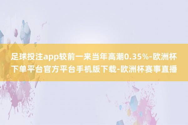 足球投注app较前一来当年高潮0.35%-欧洲杯下单平台官方平台手机版下载-欧洲杯赛事直播