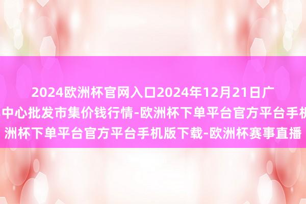 2024欧洲杯官网入口2024年12月21日广东东莞市大京九农副家具中心批发市集价钱行情-欧洲杯下单平台官方平台手机版下载-欧洲杯赛事直播