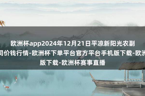 欧洲杯app2024年12月21日平凉新阳光农副家具有限公司价钱行情-欧洲杯下单平台官方平台手机版下载-欧洲杯赛事直播