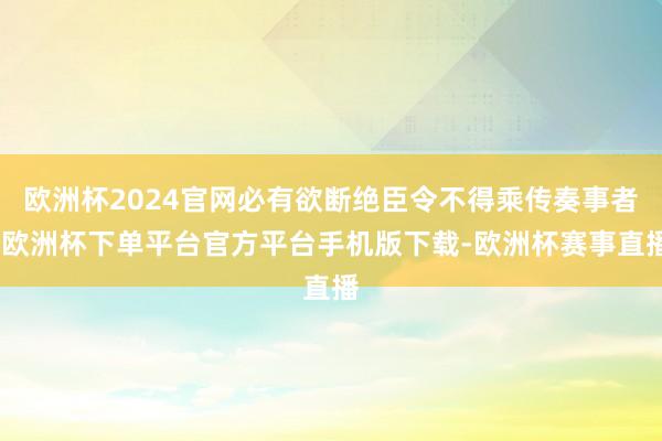 欧洲杯2024官网必有欲断绝臣令不得乘传奏事者-欧洲杯下单平台官方平台手机版下载-欧洲杯赛事直播