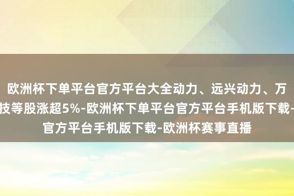 欧洲杯下单平台官方平台大全动力、远兴动力、万丰奥威、金发科技等股涨超5%-欧洲杯下单平台官方平台手机版下载-欧洲杯赛事直播